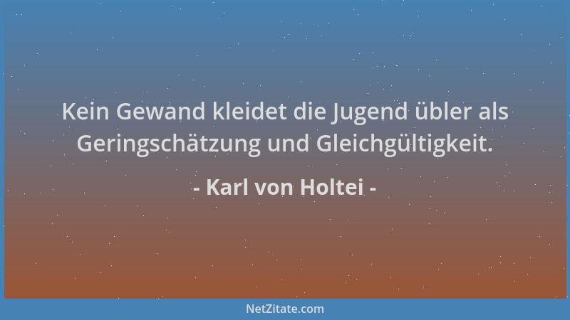 Karl von Holtei - Kein Gewand kleidet die Jugend übler als Geringschätzung und Gleichgültigkeit....