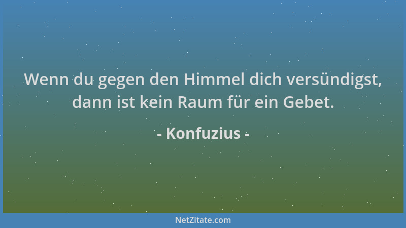 Konfuzius - Wenn du gegen den Himmel dich versündigst, dann ist kein Raum für ein Gebet....
