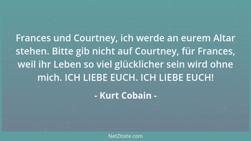Kurt Cobain - Frances und Courtney, ich werde an eurem Altar stehen. Bitte gib nicht auf Courtney, für Frances, weil ihr Le...