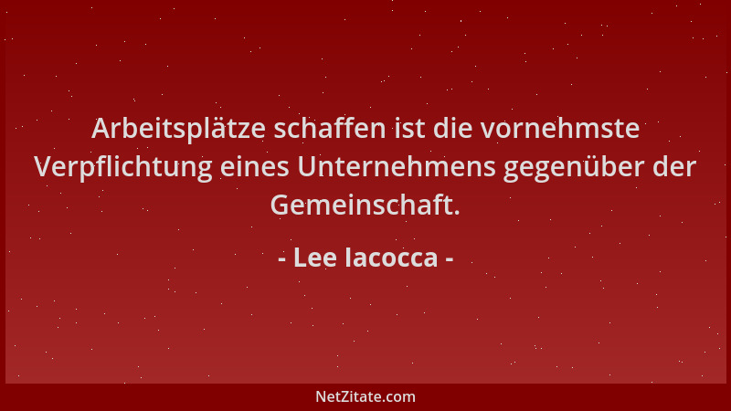 Lee Iacocca - Arbeitsplätze schaffen ist die vornehmste Verpflichtung eines Unternehmens gegenüber der Gemeinschaft....