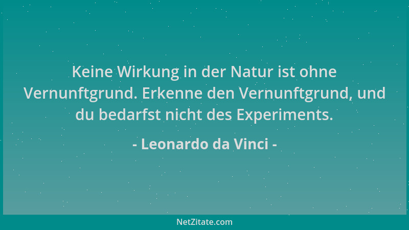 Leonardo da Vinci - Keine Wirkung in der Natur ist ohne Vernunftgrund. Erkenne den Vernunftgrund, und du bedarfst nicht des...