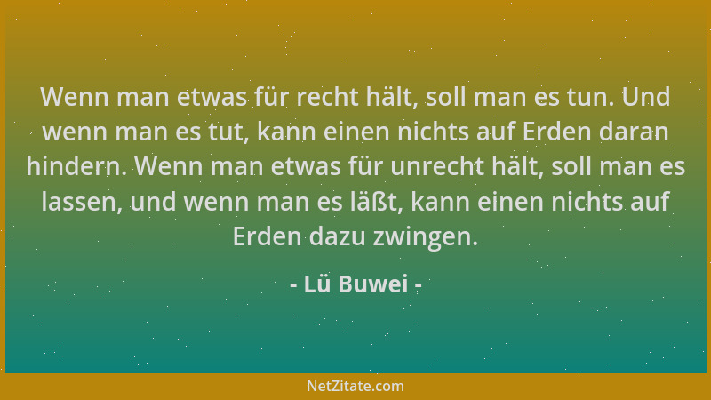 Lü Buwei - Wenn man etwas für recht hält, soll man es tun. Und wenn man es tut, kann einen nichts auf Erden daran hindern....
