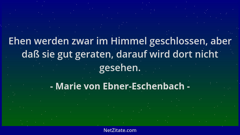 Marie von Ebner-Eschenbach - Ehen werden zwar im Himmel geschlossen, aber daß sie gut geraten, darauf wird dort nicht geseh...