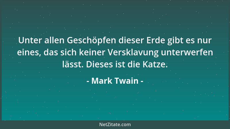 Mark Twain - Unter allen Geschöpfen dieser Erde gibt es nur eines, das sich keiner Versklavung unterwerfen lässt. Dieses is...