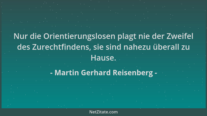 Martin Gerhard Reisenberg - Nur die Orientierungslosen plagt nie der Zweifel des Zurechtfindens, sie sind nahezu überall zu...