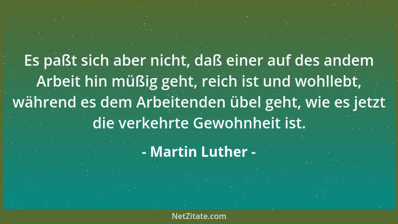 Martin Luther - Es paßt sich aber nicht, daß einer auf des andem Arbeit hin müßig geht, reich ist und wohllebt, während es...