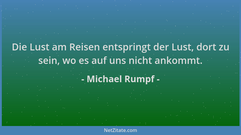 Michael Rumpf - Die Lust am Reisen entspringt der Lust, dort zu sein, wo es auf uns nicht ankommt....