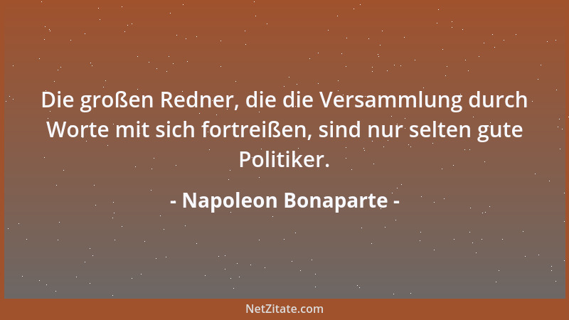 Napoleon Bonaparte - Die großen Redner, die die Versammlung durch Worte mit sich fortreißen, sind nur selten gute Politiker...