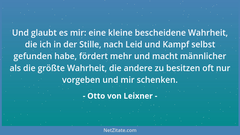Otto von Leixner - Und glaubt es mir: eine kleine bescheidene Wahrheit, die ich in der Stille, nach Leid und Kampf selbst g...