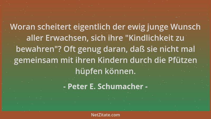 Peter E. Schumacher - Woran scheitert eigentlich der ewig junge Wunsch aller Erwachsen, sich ihre  "Kindlichkeit zu bewahren...