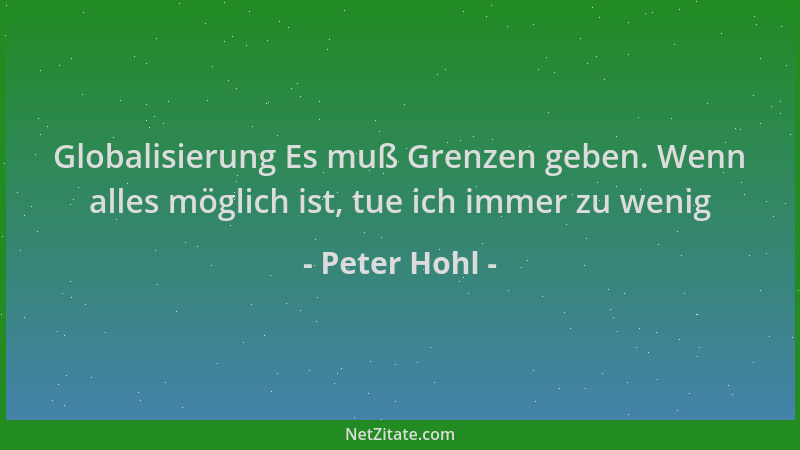 Peter Hohl - Globalisierung Es muß Grenzen geben. Wenn alles möglich ist, tue ich immer zu wenig...