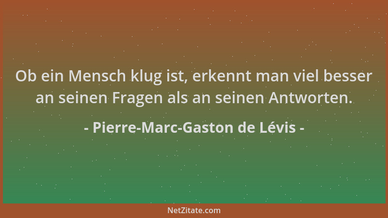 Pierre-Marc-Gaston de Lévis - Ob ein Mensch klug ist, erkennt man viel besser an seinen Fragen als an seinen Antworten....