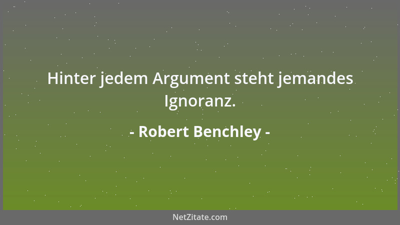 Robert Benchley - Hinter jedem Argument steht jemandes Ignoranz....