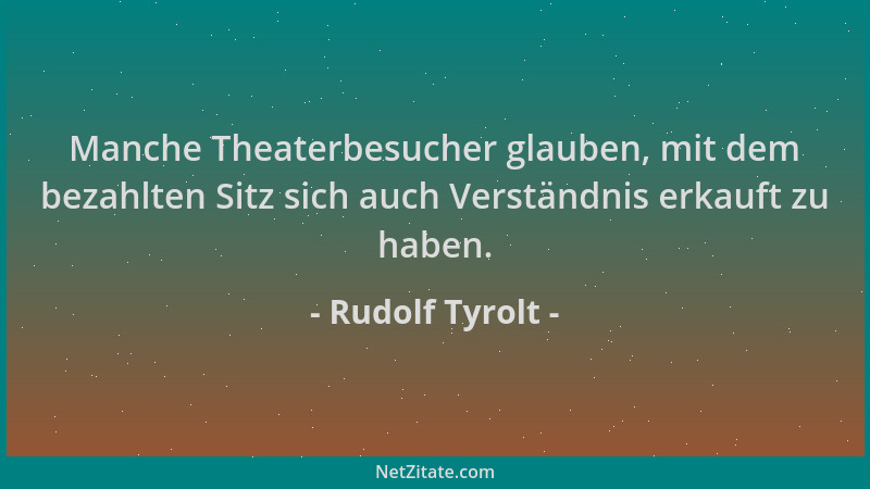 Rudolf Tyrolt - Manche Theaterbesucher glauben, mit dem bezahlten Sitz sich auch Verständnis erkauft zu haben....