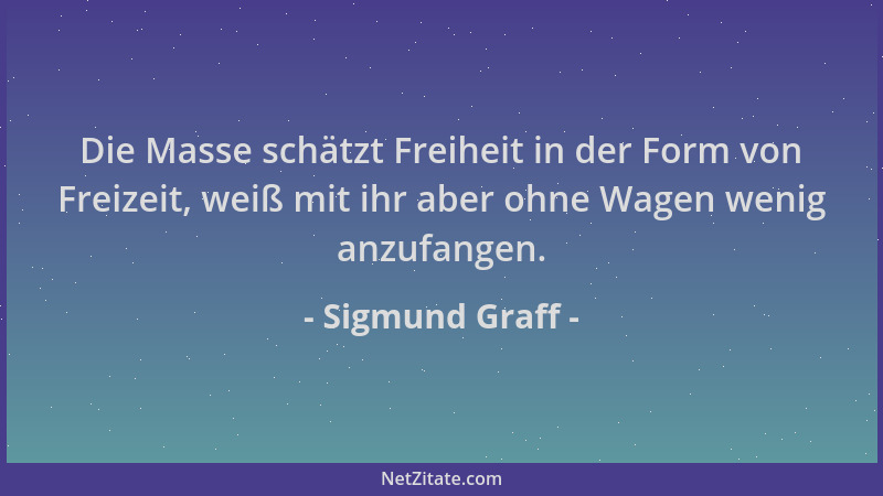 Sigmund Graff - Die Masse schätzt Freiheit in der Form von Freizeit, weiß mit ihr aber ohne Wagen wenig anzufangen....