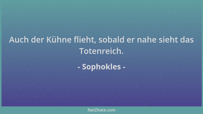Sophokles - Auch der Kühne flieht, sobald er nahe sieht das Totenreich....