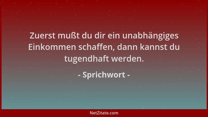 Sprichwort - Zuerst mußt du dir ein unabhängiges Einkommen schaffen, dann kannst du tugendhaft werden....