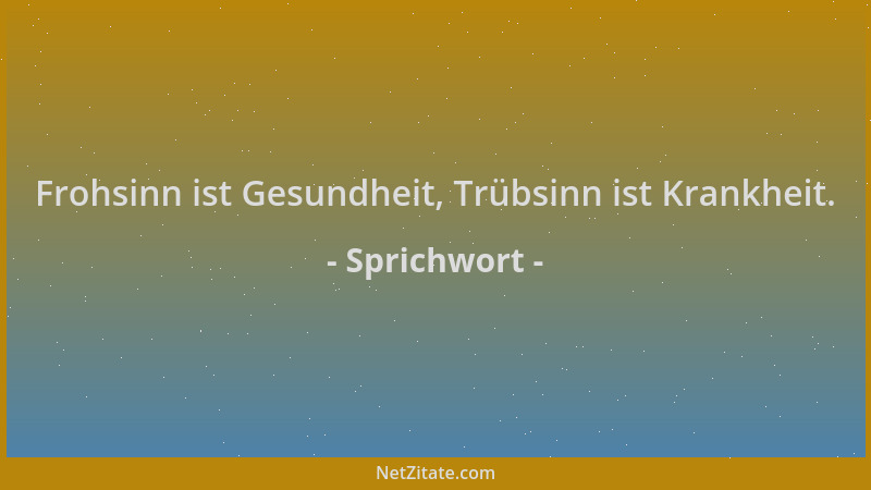 Sprichwort - Frohsinn ist Gesundheit, Trübsinn ist Krankheit....