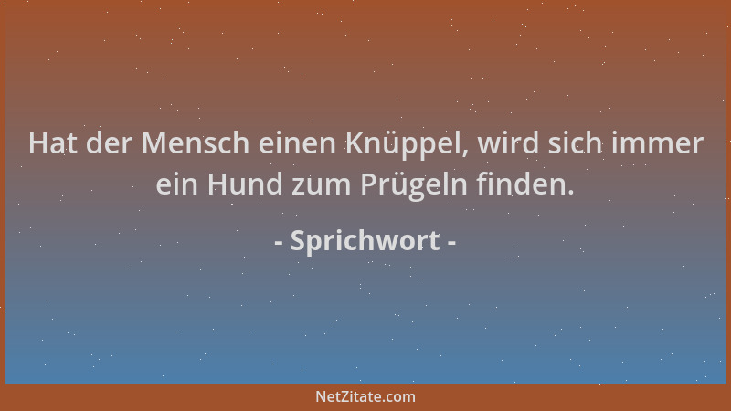 Sprichwort - Hat der Mensch einen Knüppel, wird sich immer ein Hund zum Prügeln finden....