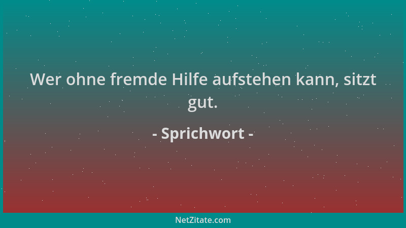 Sprichwort - Wer ohne fremde Hilfe aufstehen kann, sitzt gut....