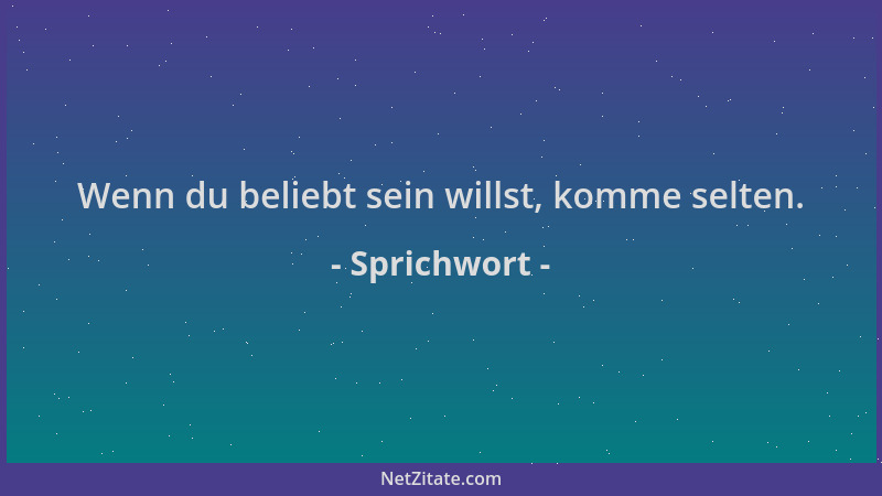 Sprichwort - Wenn du beliebt sein willst, komme selten....