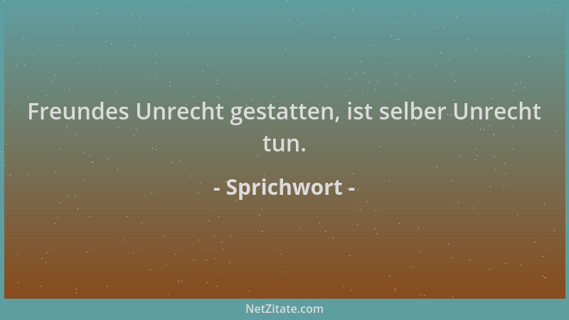 Sprichwort - Freundes Unrecht gestatten, ist selber Unrecht tun....