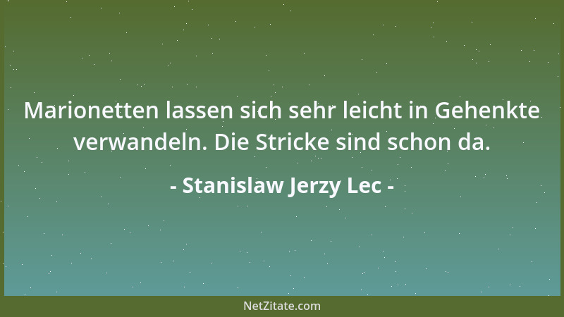 Stanislaw Jerzy Lec - Marionetten lassen sich sehr leicht in Gehenkte verwandeln. Die Stricke sind schon da....