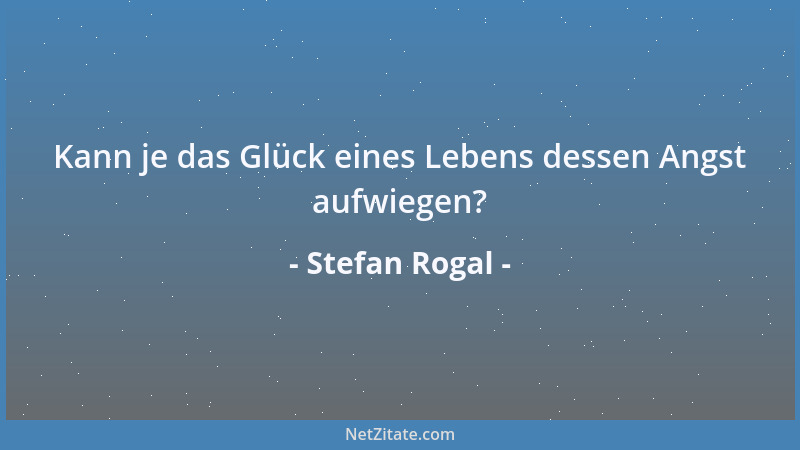 Stefan Rogal - Kann je das Glück eines Lebens dessen Angst aufwiegen?...