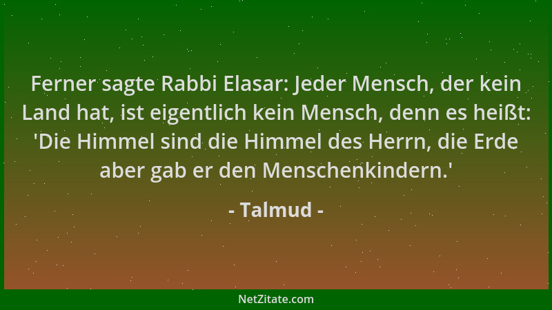 Talmud - Ferner sagte Rabbi Elasar: Jeder Mensch, der kein Land hat, ist eigentlich kein Mensch, denn es heißt:  'Die Himmel...