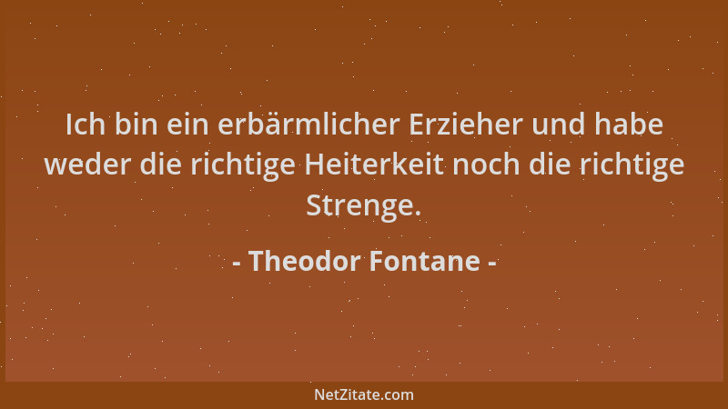 Theodor Fontane - Ich bin ein erbärmlicher Erzieher und habe weder die richtige Heiterkeit noch die richtige Strenge....
