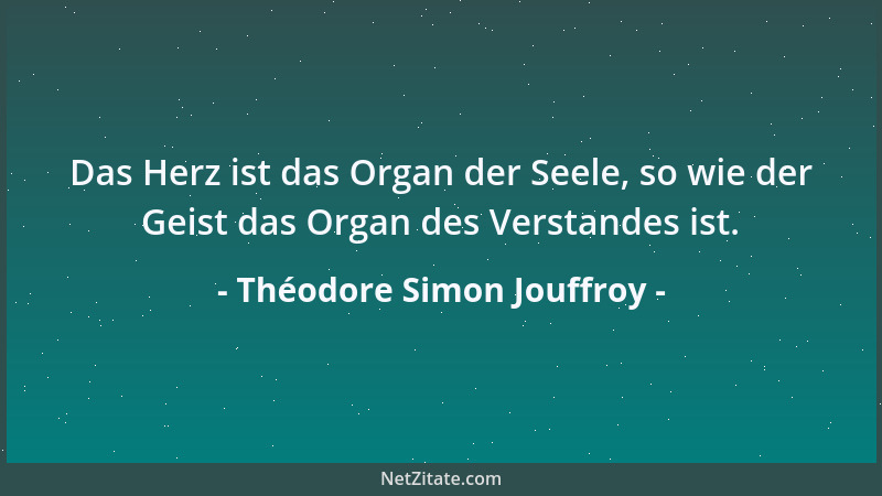 Théodore Simon Jouffroy - Das Herz ist das Organ der Seele, so wie der Geist das Organ des Verstandes ist....