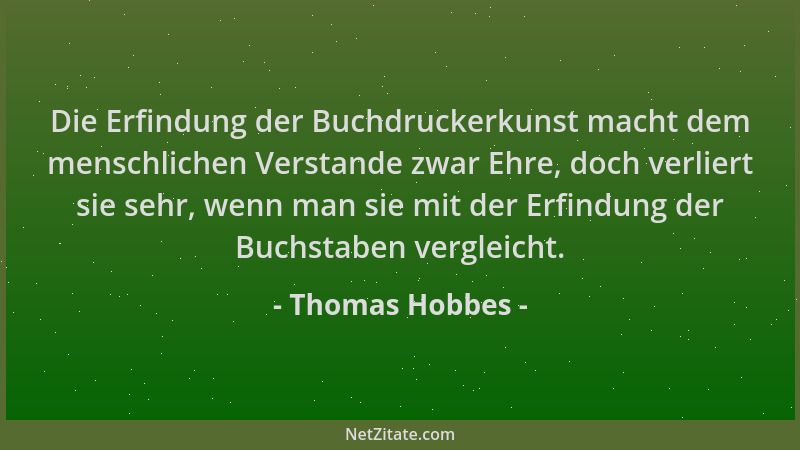 Thomas Hobbes - Die Erfindung der Buchdruckerkunst macht dem menschlichen Verstande zwar Ehre, doch verliert sie sehr, wenn...