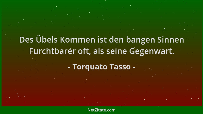 Torquato Tasso - Des Übels Kommen ist den bangen Sinnen Furchtbarer oft, als seine Gegenwart....