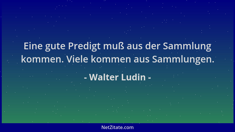 Walter Ludin - Eine gute Predigt muß aus der Sammlung kommen. Viele kommen aus Sammlungen....