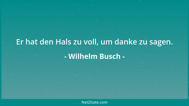 Wilhelm Busch - Er hat den Hals zu voll, um danke zu sagen....