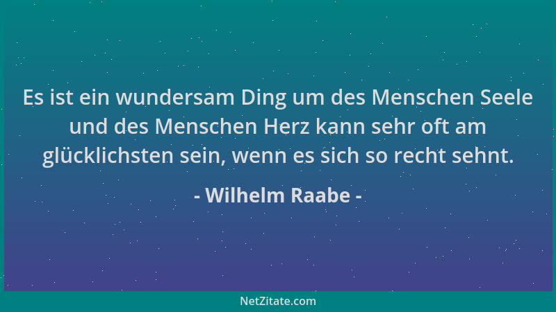 Wilhelm Raabe - Es ist ein wundersam Ding um des Menschen Seele und des Menschen Herz kann sehr oft am glücklichsten sein,...