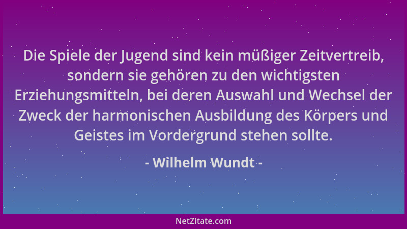 Wilhelm Wundt - Die Spiele der Jugend sind kein müßiger Zeitvertreib, sondern sie gehören zu den wichtigsten Erziehungsmitt...
