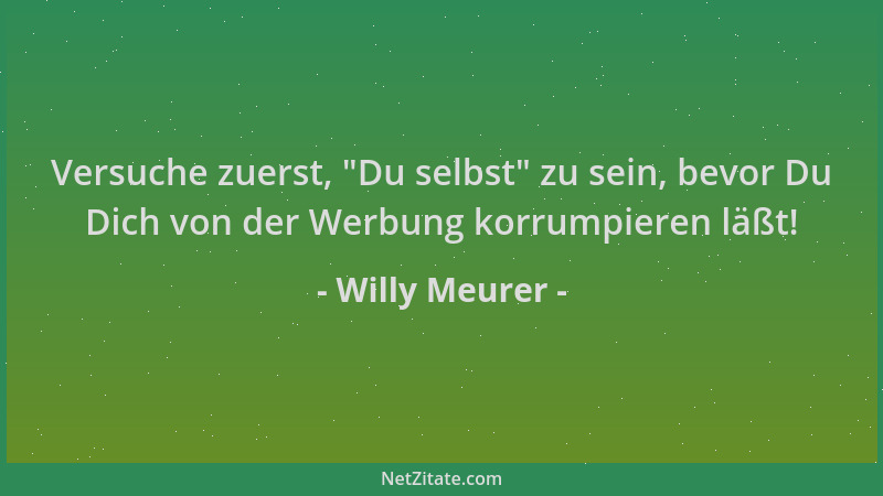 Willy Meurer - Versuche zuerst,  "Du selbst " zu sein, bevor Du Dich von der Werbung korrumpieren läßt!...