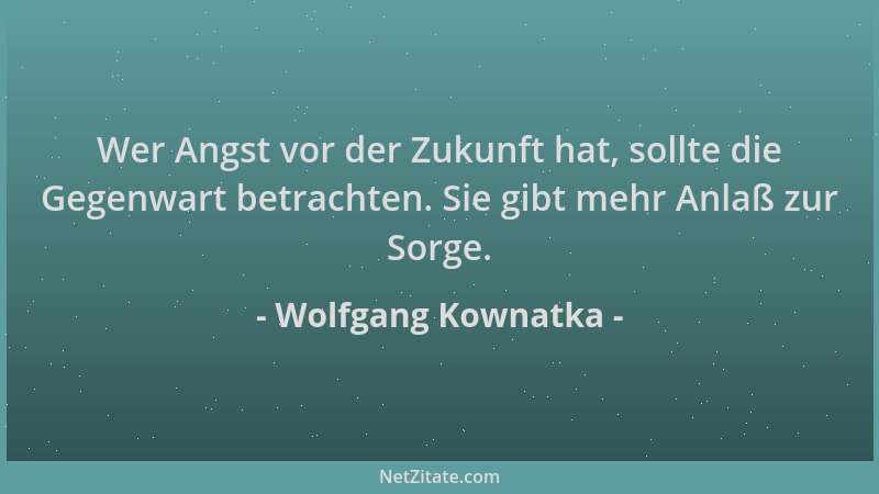 Wolfgang Kownatka - Wer Angst vor der Zukunft hat, sollte die Gegenwart betrachten. Sie gibt mehr Anlaß zur Sorge....
