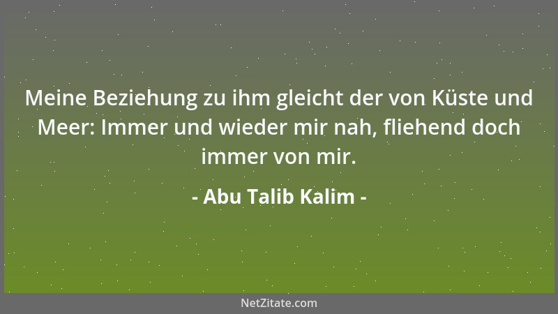 Abu Talib Kalim - Meine Beziehung zu ihm gleicht der von Küste und Meer: Immer und wieder mir nah, fliehend doch immer von...