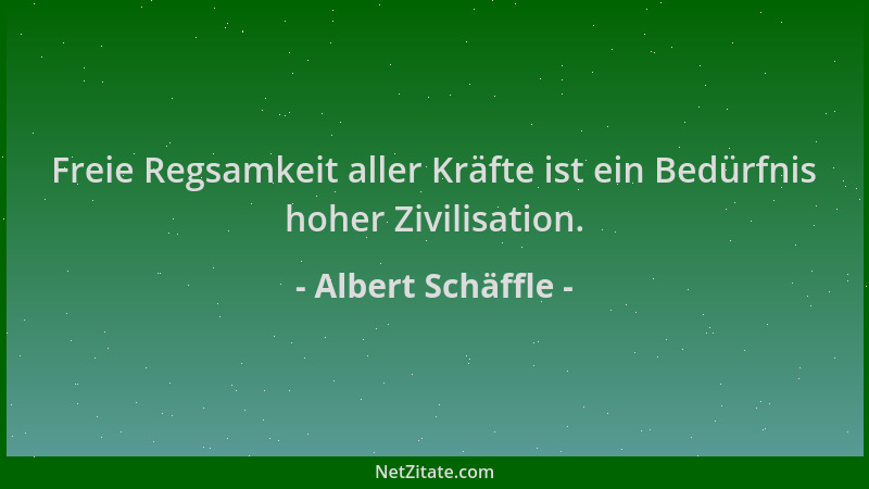 Albert Schäffle - Freie Regsamkeit aller Kräfte ist ein Bedürfnis hoher Zivilisation....