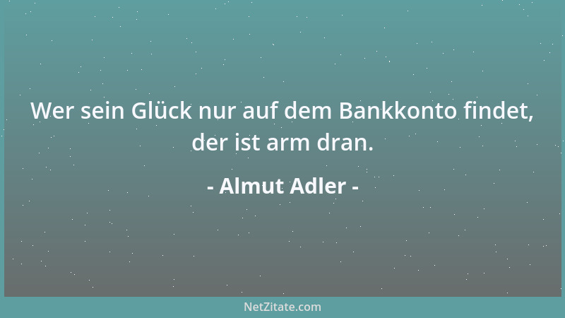 Almut Adler - Wer sein Glück nur auf dem Bankkonto findet, der ist arm dran....