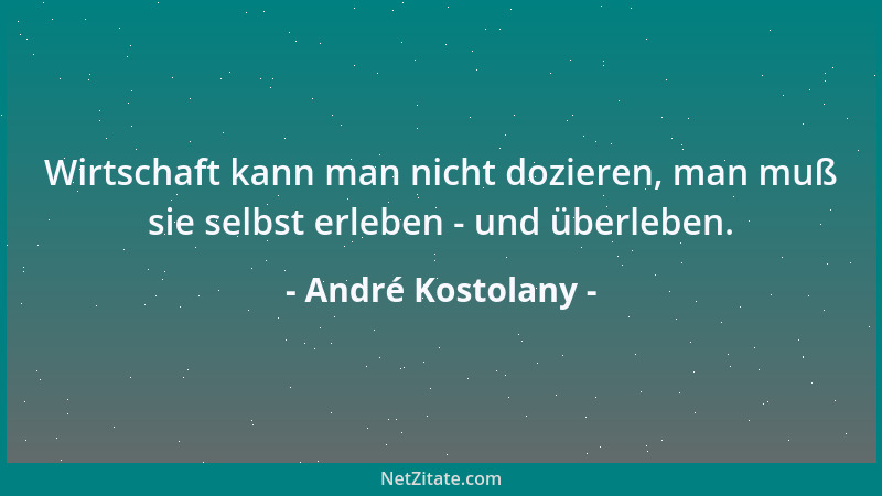 André Kostolany - Wirtschaft kann man nicht dozieren, man muß sie selbst erleben - und überleben....
