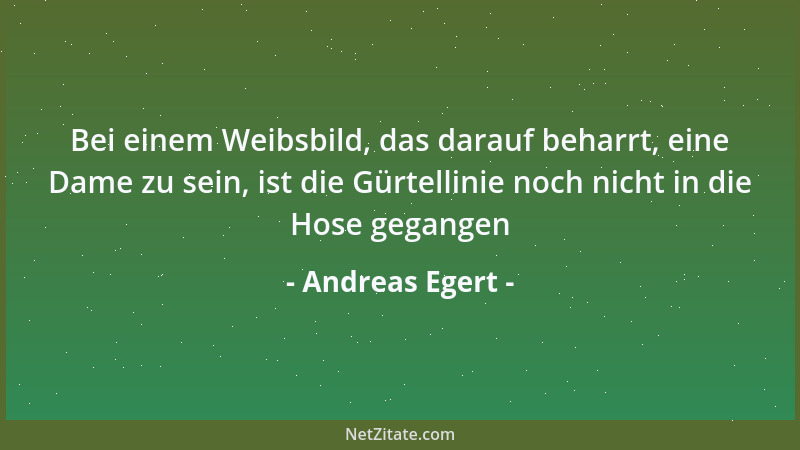 Andreas Egert - Bei einem Weibsbild, das darauf beharrt, eine Dame zu sein, ist die Gürtellinie noch nicht in die Hose gega...