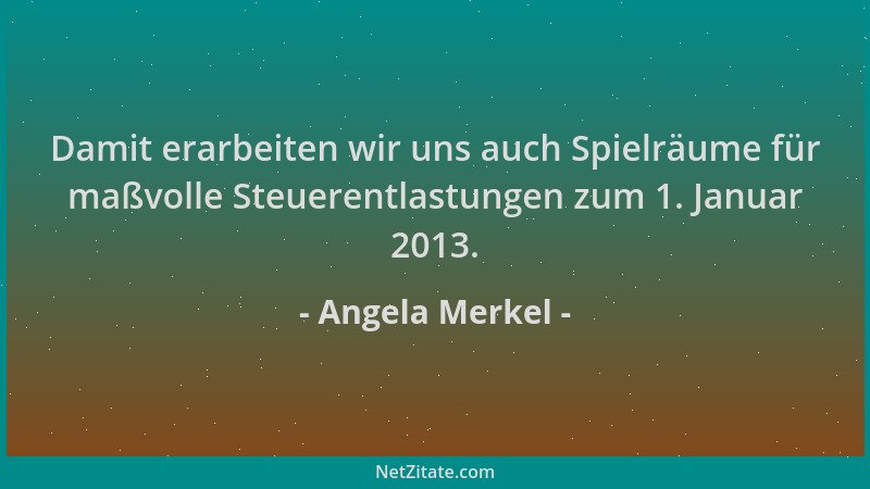 Angela Merkel - Damit erarbeiten wir uns auch Spielräume für maßvolle Steuerentlastungen zum 1. Januar 2013....