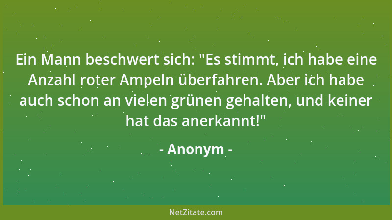 Anonym - Ein Mann beschwert sich:  "Es stimmt, ich habe eine Anzahl roter Ampeln überfahren. Aber ich habe auch schon an vie...
