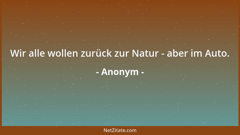 Anonym - Wir alle wollen zurück zur Natur - aber im Auto....