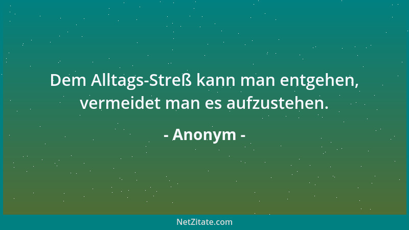 Anonym - Dem Alltags-Streß kann man entgehen, vermeidet man es aufzustehen....