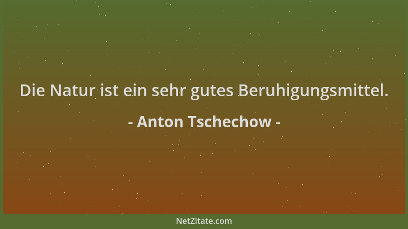 Anton Tschechow - Die Natur ist ein sehr gutes Beruhigungsmittel....