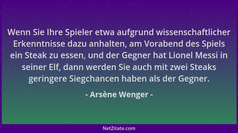 Arsène Wenger - Wenn Sie Ihre Spieler etwa aufgrund wissenschaftlicher Erkenntnisse dazu anhalten, am Vorabend des Spiels e...